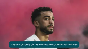 عودة محمد عبد المنعم إلى الأهلي بعد الإصابة.. متى يشارك في المباريات؟